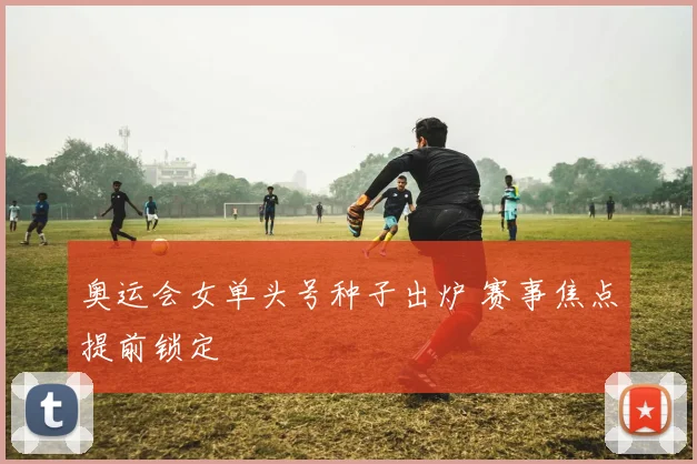 奥运会女单头号种子出炉 赛事焦点提前锁定