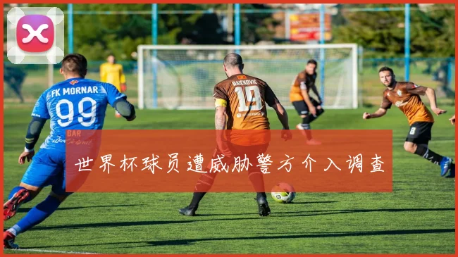 世界杯球员遭威胁警方介入调查
