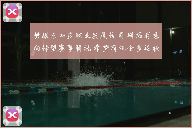 樊振东回应职业发展传闻 辟谣有意向转型赛事解说 希望有机会重返校园