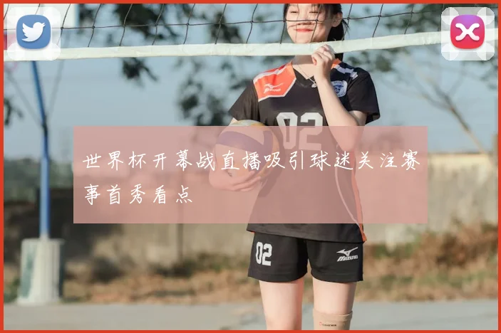 世界杯开幕战直播吸引球迷关注赛事首秀看点