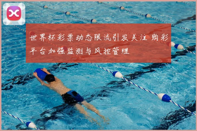 世界杯彩票动态限流引发关注 购彩平台加强监测与风控管理