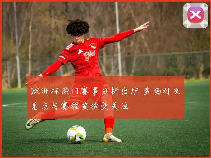 欧洲杯热门赛事分析出炉 多场对决看点与赛程安排受关注