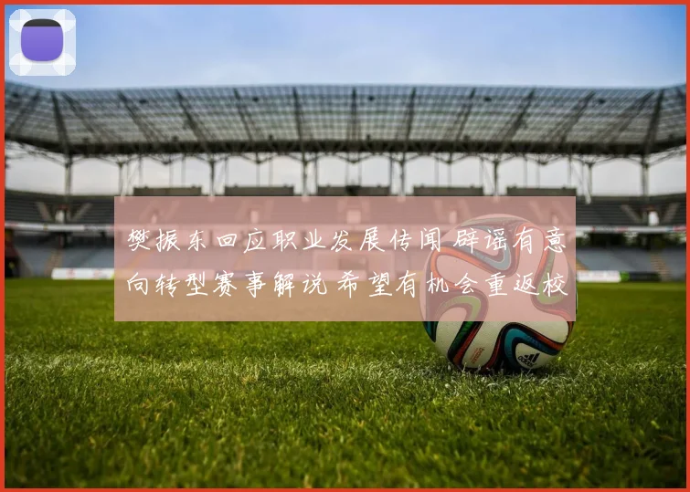 樊振东回应职业发展传闻 辟谣有意向转型赛事解说 希望有机会重返校园