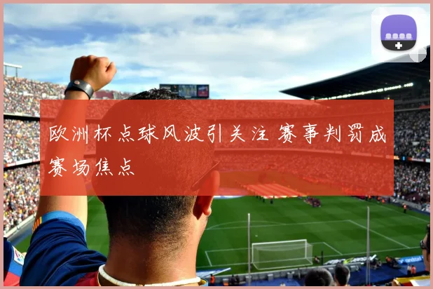 欧洲杯点球风波引关注 赛事判罚成赛场焦点